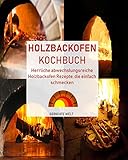 Holzbackofen Kochbuch: Herrliche abwechslungsreiche Holzbackofen Rezepte, die einfach schmecken